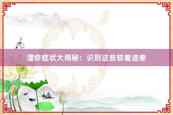 湿疹症状大揭秘：识别这些较着迹象