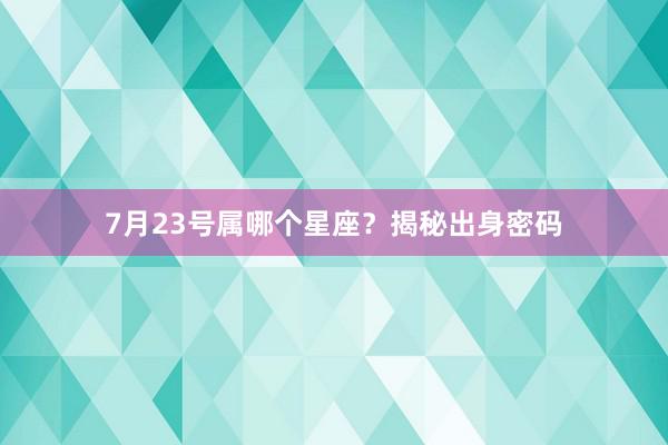 7月23号属哪个星座？揭秘出身密码